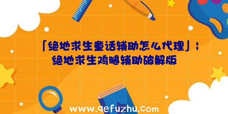 「绝地求生童话辅助怎么代理」|绝地求生鸡腿辅助破解版